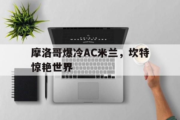 关于摩洛哥爆冷AC米兰，坎特惊艳世界的信息